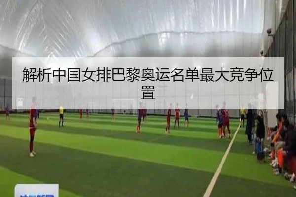 解析中国女排巴黎奥运名单最大竞争位置